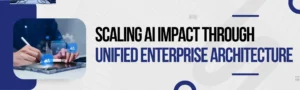 Read more about the article Scaling AI Impact Through Unified Enterprise Architecture