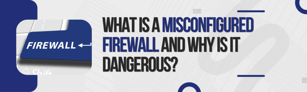 What Is a Misconfigured Firewall and Why Is It Dangerous?