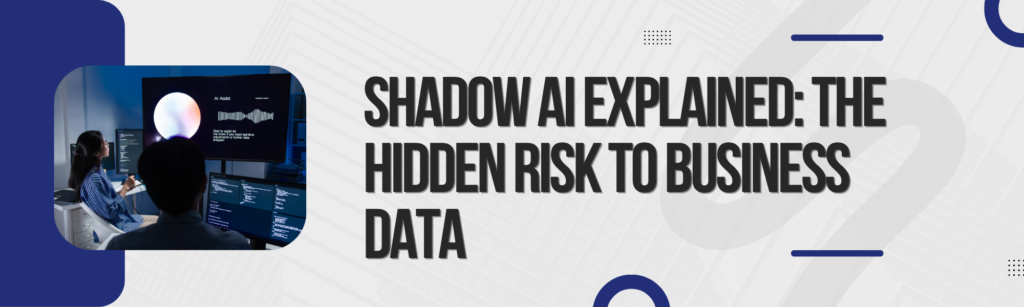 Shadow AI Explained: How Unapproved AI Tools Can Put Business Data at Risk 
