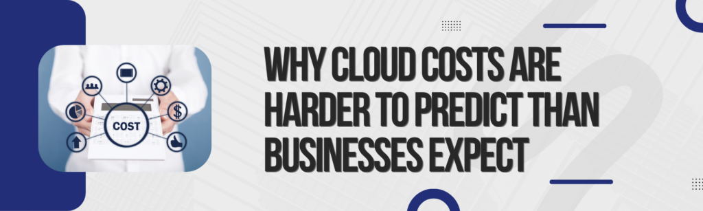 Why Cloud Costs Are Harder to Predict Than Businesses Expect 