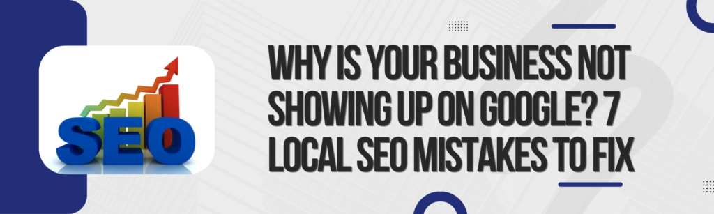 Why Is Your Business Not Showing Up on Google? 7 Local SEO Mistakes to Fix 