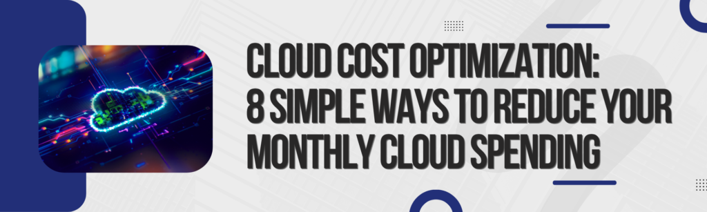 Cloud Cost Optimization: 8 Simple Ways to Reduce Your Monthly Cloud Spending 